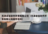 天津卓信软件开发有限公司（天津卓信软件开发有限公司是外包吗）