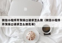 微信小程序开发接口请求怎么做（微信小程序开发接口请求怎么做出来）