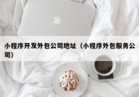 小程序开发外包公司地址（小程序外包服务公司）