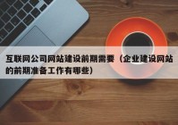 互联网公司网站建设前期需要（企业建设网站的前期准备工作有哪些）