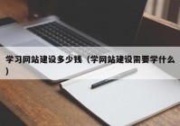 学习网站建设多少钱（学网站建设需要学什么）