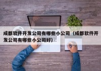 成都软件开发公司有哪些小公司（成都软件开发公司有哪些小公司好）