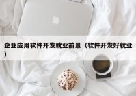 企业应用软件开发就业前景（软件开发好就业）
